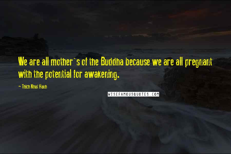 Thich Nhat Hanh Quotes: We are all mother's of the Buddha because we are all pregnant with the potential for awakening.