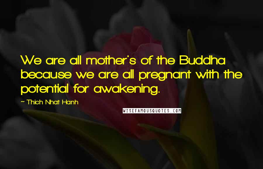 Thich Nhat Hanh Quotes: We are all mother's of the Buddha because we are all pregnant with the potential for awakening.