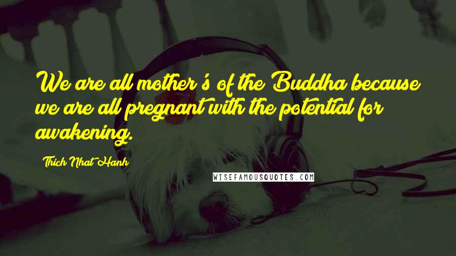 Thich Nhat Hanh Quotes: We are all mother's of the Buddha because we are all pregnant with the potential for awakening.