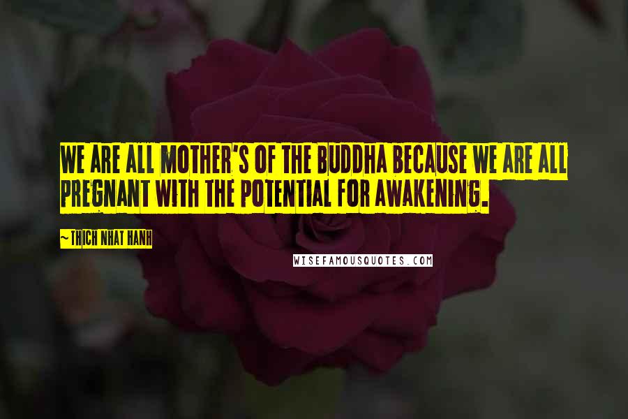 Thich Nhat Hanh Quotes: We are all mother's of the Buddha because we are all pregnant with the potential for awakening.