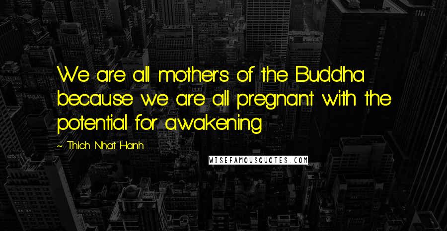 Thich Nhat Hanh Quotes: We are all mother's of the Buddha because we are all pregnant with the potential for awakening.