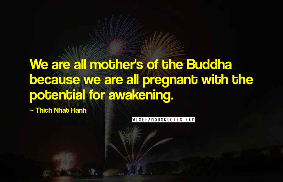 Thich Nhat Hanh Quotes: We are all mother's of the Buddha because we are all pregnant with the potential for awakening.