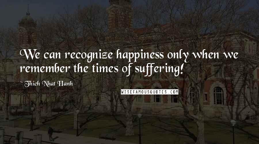 Thich Nhat Hanh Quotes: We can recognize happiness only when we remember the times of suffering!