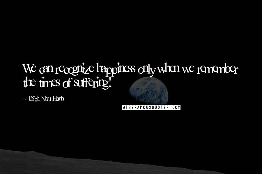 Thich Nhat Hanh Quotes: We can recognize happiness only when we remember the times of suffering!