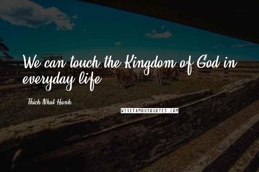 Thich Nhat Hanh Quotes: We can touch the Kingdom of God in everyday life.