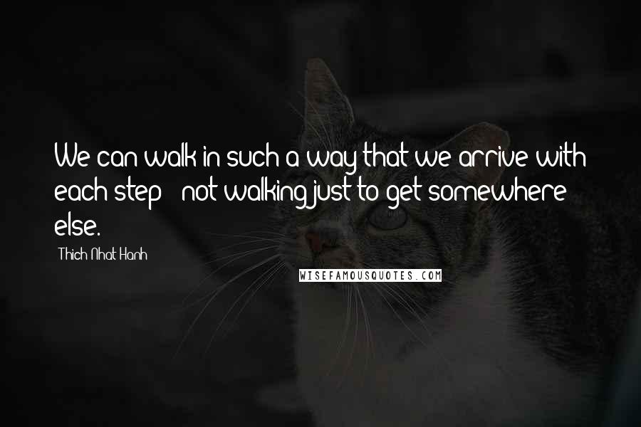 Thich Nhat Hanh Quotes: We can walk in such a way that we arrive with each step - not walking just to get somewhere else.