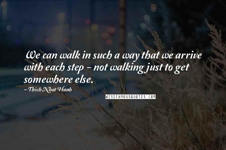 Thich Nhat Hanh Quotes: We can walk in such a way that we arrive with each step - not walking just to get somewhere else.