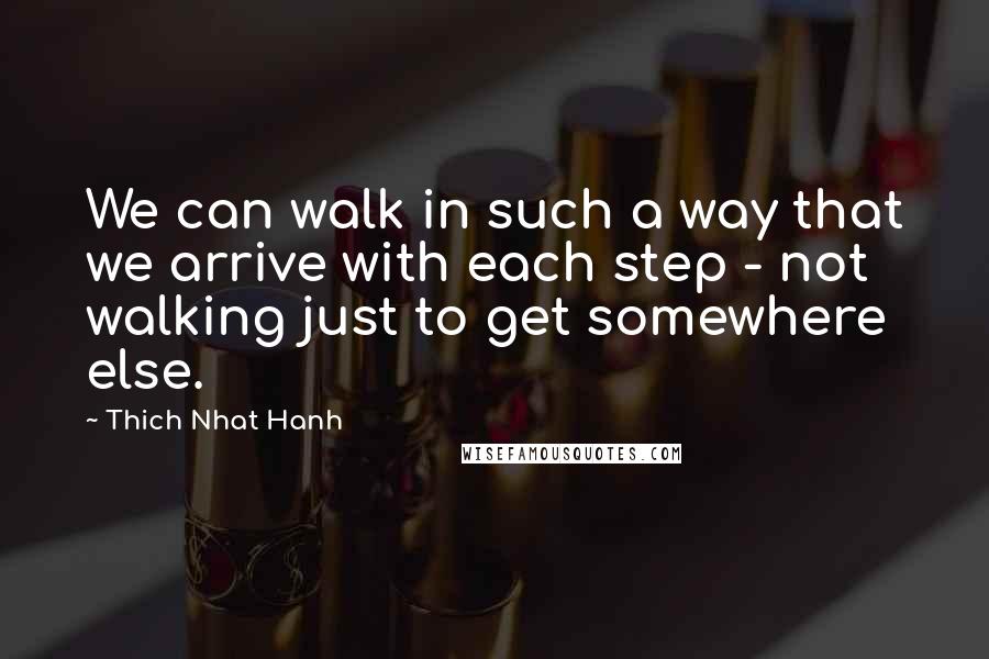 Thich Nhat Hanh Quotes: We can walk in such a way that we arrive with each step - not walking just to get somewhere else.