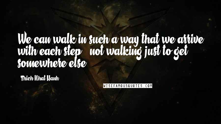 Thich Nhat Hanh Quotes: We can walk in such a way that we arrive with each step - not walking just to get somewhere else.