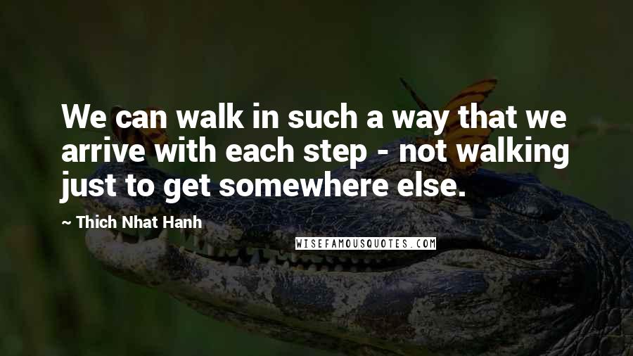 Thich Nhat Hanh Quotes: We can walk in such a way that we arrive with each step - not walking just to get somewhere else.