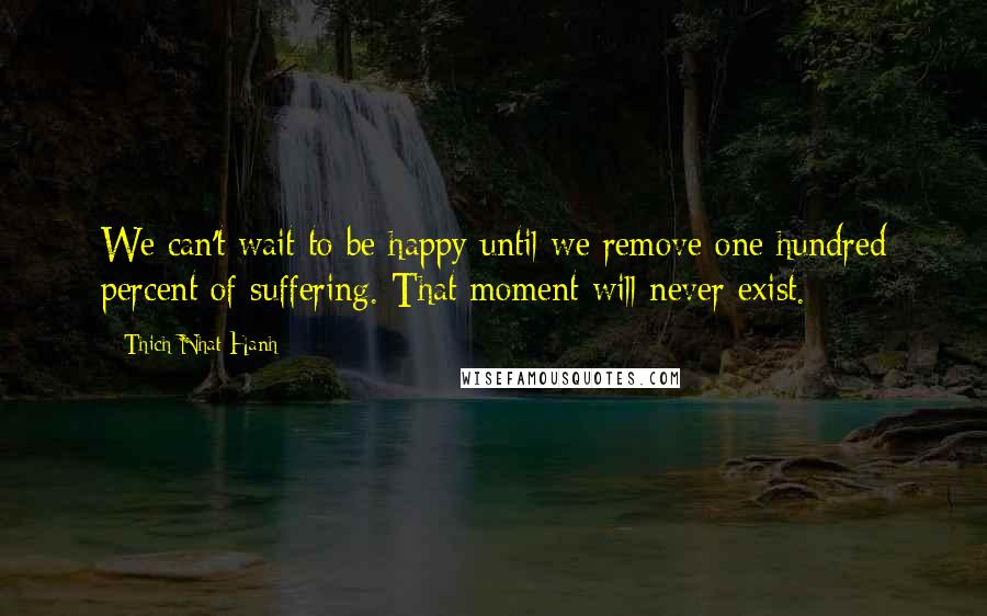 Thich Nhat Hanh Quotes: We can't wait to be happy until we remove one hundred percent of suffering. That moment will never exist.