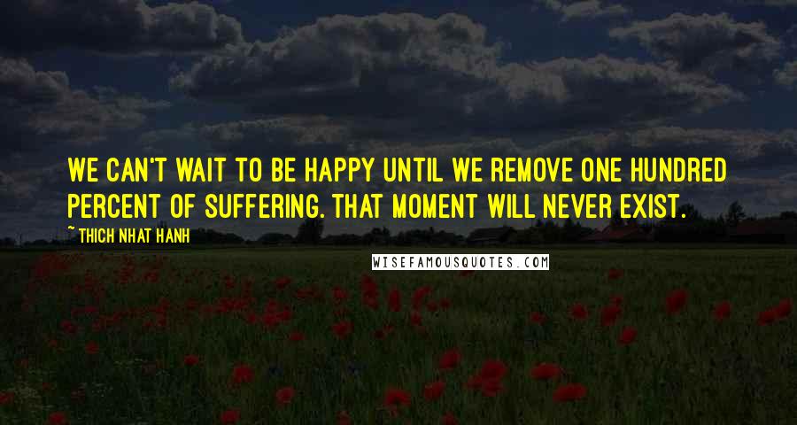 Thich Nhat Hanh Quotes: We can't wait to be happy until we remove one hundred percent of suffering. That moment will never exist.