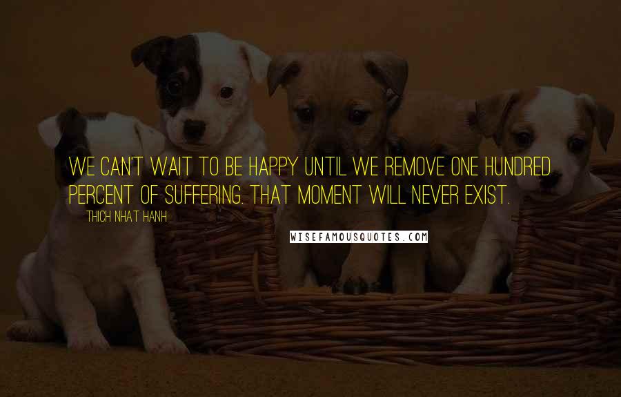 Thich Nhat Hanh Quotes: We can't wait to be happy until we remove one hundred percent of suffering. That moment will never exist.