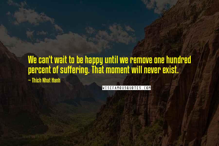 Thich Nhat Hanh Quotes: We can't wait to be happy until we remove one hundred percent of suffering. That moment will never exist.