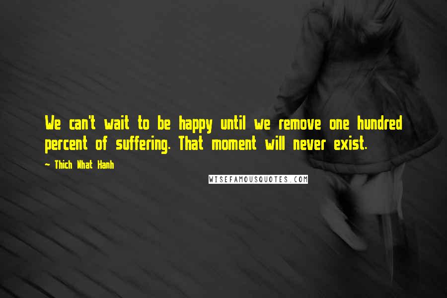 Thich Nhat Hanh Quotes: We can't wait to be happy until we remove one hundred percent of suffering. That moment will never exist.