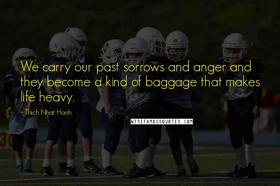 Thich Nhat Hanh Quotes: We carry our past sorrows and anger and they become a kind of baggage that makes life heavy.