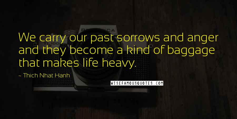 Thich Nhat Hanh Quotes: We carry our past sorrows and anger and they become a kind of baggage that makes life heavy.