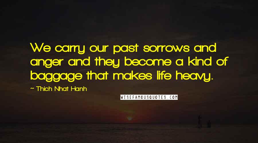 Thich Nhat Hanh Quotes: We carry our past sorrows and anger and they become a kind of baggage that makes life heavy.