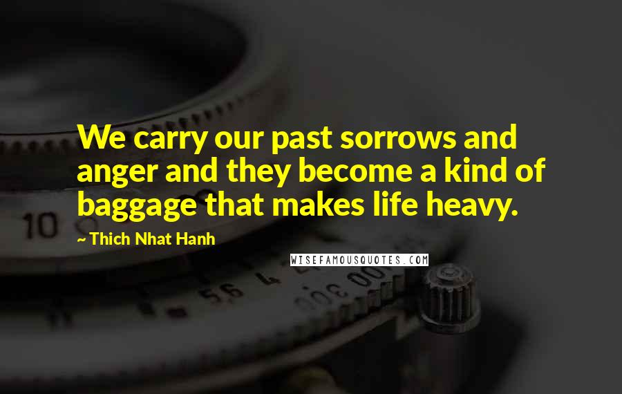 Thich Nhat Hanh Quotes: We carry our past sorrows and anger and they become a kind of baggage that makes life heavy.