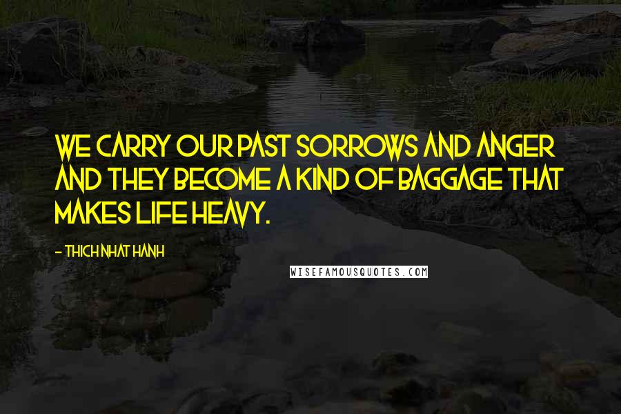 Thich Nhat Hanh Quotes: We carry our past sorrows and anger and they become a kind of baggage that makes life heavy.