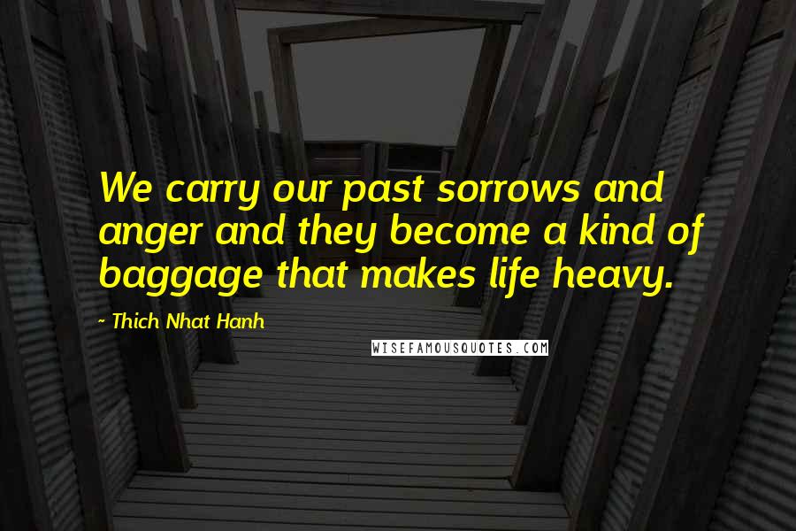 Thich Nhat Hanh Quotes: We carry our past sorrows and anger and they become a kind of baggage that makes life heavy.