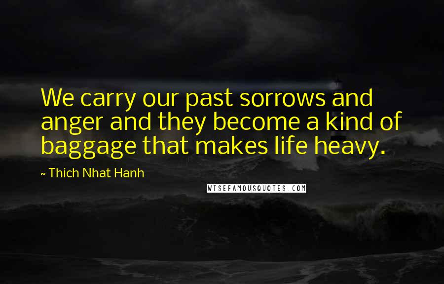 Thich Nhat Hanh Quotes: We carry our past sorrows and anger and they become a kind of baggage that makes life heavy.