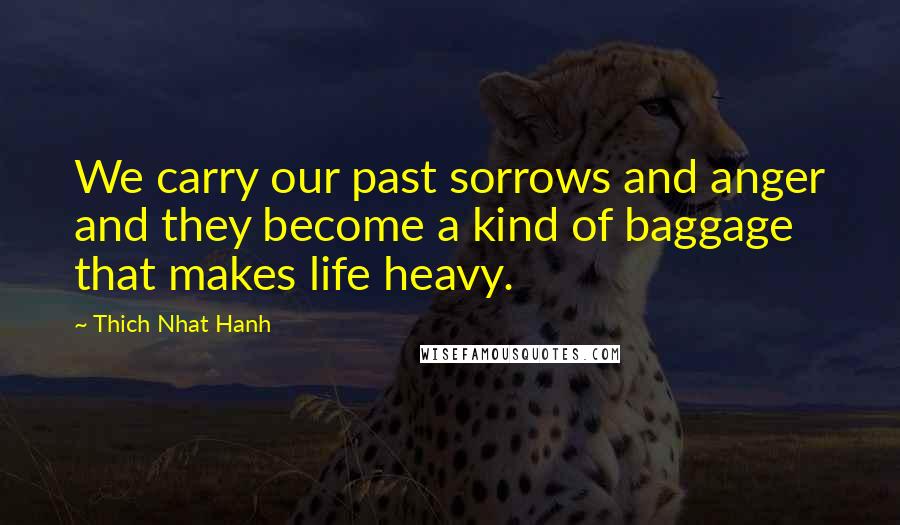 Thich Nhat Hanh Quotes: We carry our past sorrows and anger and they become a kind of baggage that makes life heavy.