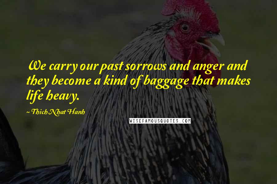 Thich Nhat Hanh Quotes: We carry our past sorrows and anger and they become a kind of baggage that makes life heavy.