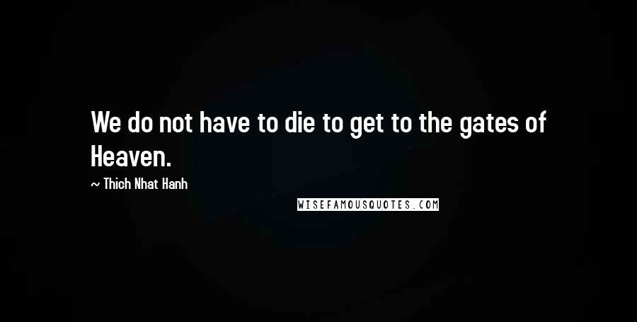 Thich Nhat Hanh Quotes: We do not have to die to get to the gates of Heaven.
