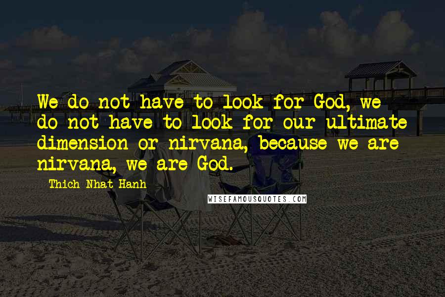 Thich Nhat Hanh Quotes: We do not have to look for God, we do not have to look for our ultimate dimension or nirvana, because we are nirvana, we are God.