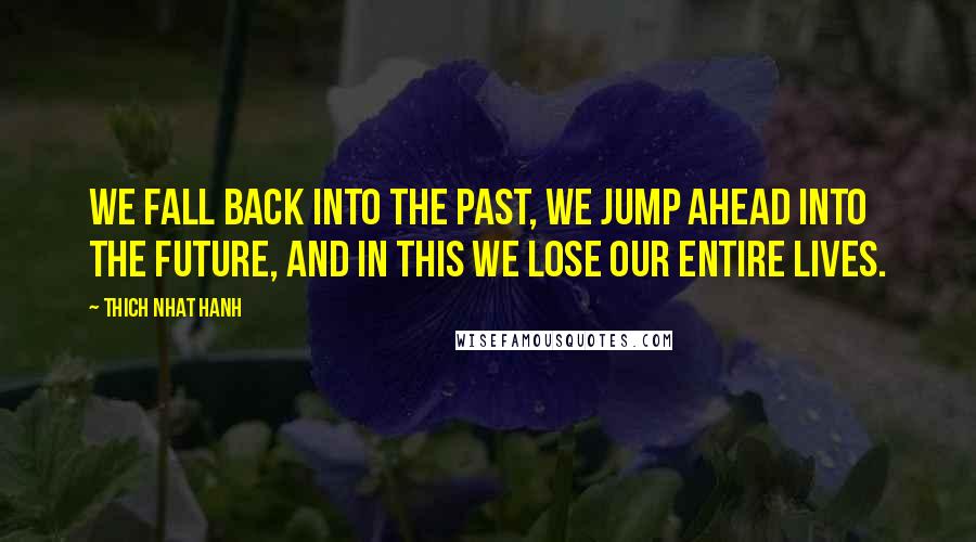 Thich Nhat Hanh Quotes: We fall back into the past, we jump ahead into the future, and in this we lose our entire lives.