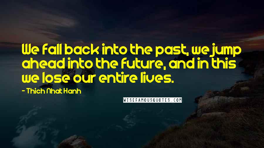 Thich Nhat Hanh Quotes: We fall back into the past, we jump ahead into the future, and in this we lose our entire lives.