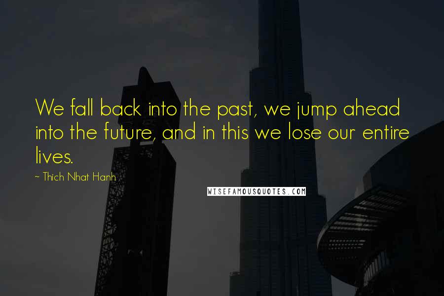 Thich Nhat Hanh Quotes: We fall back into the past, we jump ahead into the future, and in this we lose our entire lives.