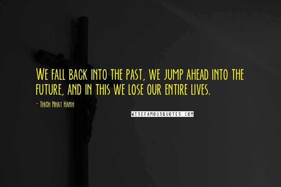 Thich Nhat Hanh Quotes: We fall back into the past, we jump ahead into the future, and in this we lose our entire lives.