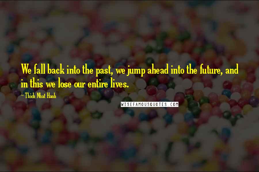 Thich Nhat Hanh Quotes: We fall back into the past, we jump ahead into the future, and in this we lose our entire lives.