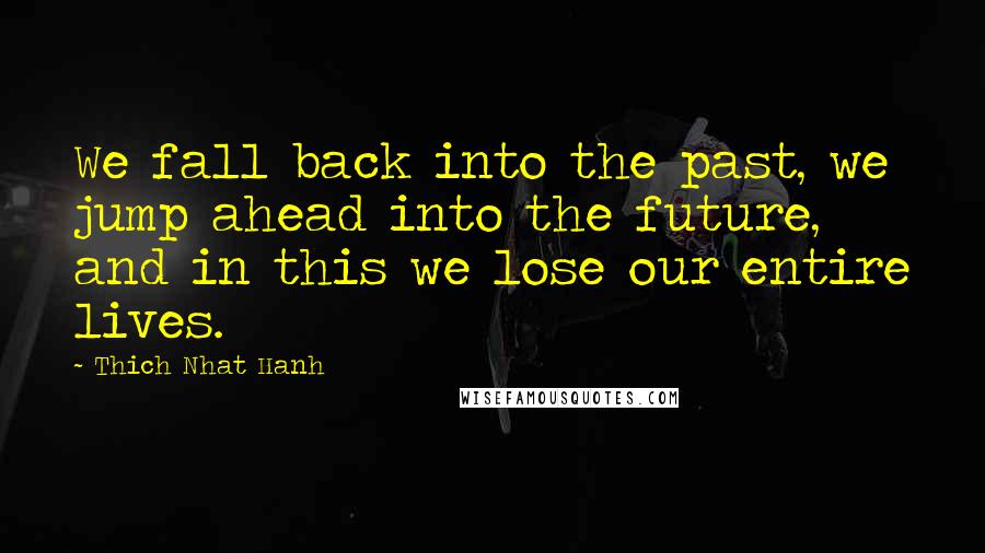 Thich Nhat Hanh Quotes: We fall back into the past, we jump ahead into the future, and in this we lose our entire lives.