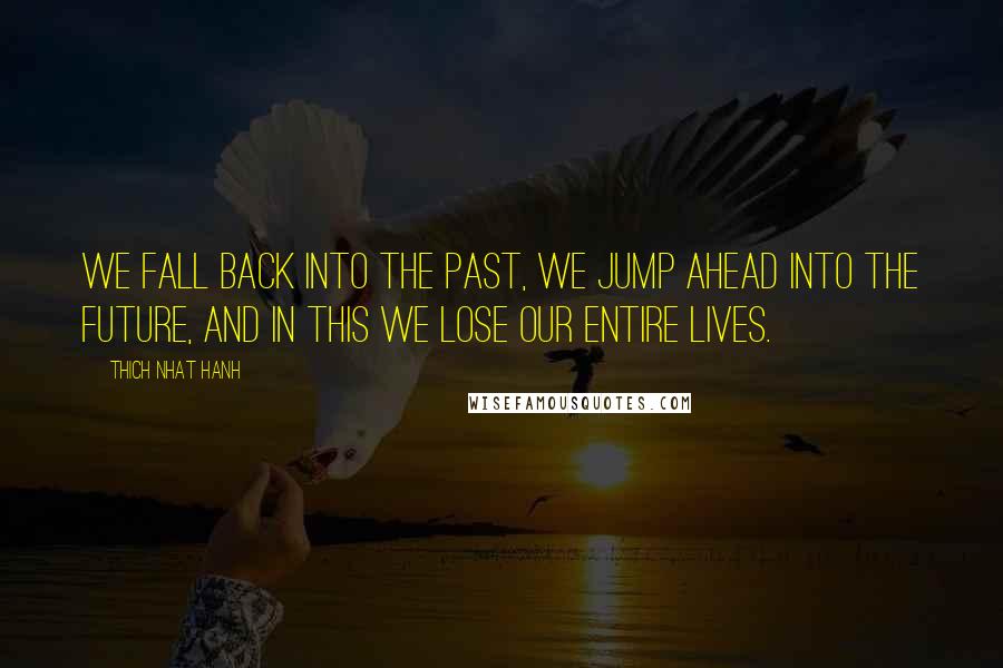 Thich Nhat Hanh Quotes: We fall back into the past, we jump ahead into the future, and in this we lose our entire lives.