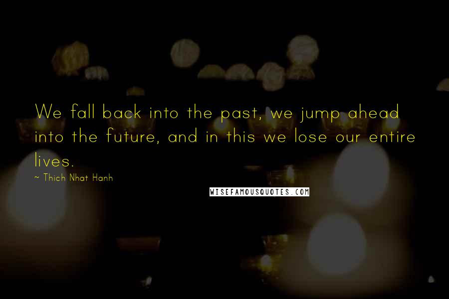 Thich Nhat Hanh Quotes: We fall back into the past, we jump ahead into the future, and in this we lose our entire lives.