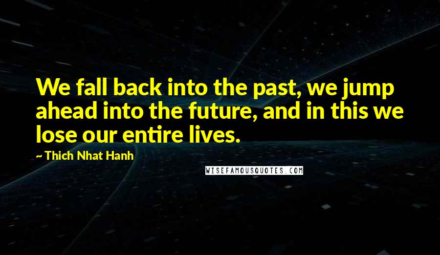 Thich Nhat Hanh Quotes: We fall back into the past, we jump ahead into the future, and in this we lose our entire lives.