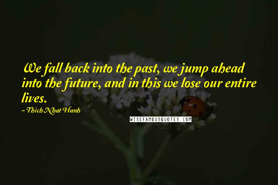 Thich Nhat Hanh Quotes: We fall back into the past, we jump ahead into the future, and in this we lose our entire lives.