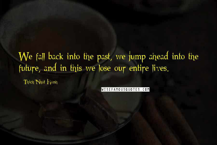 Thich Nhat Hanh Quotes: We fall back into the past, we jump ahead into the future, and in this we lose our entire lives.