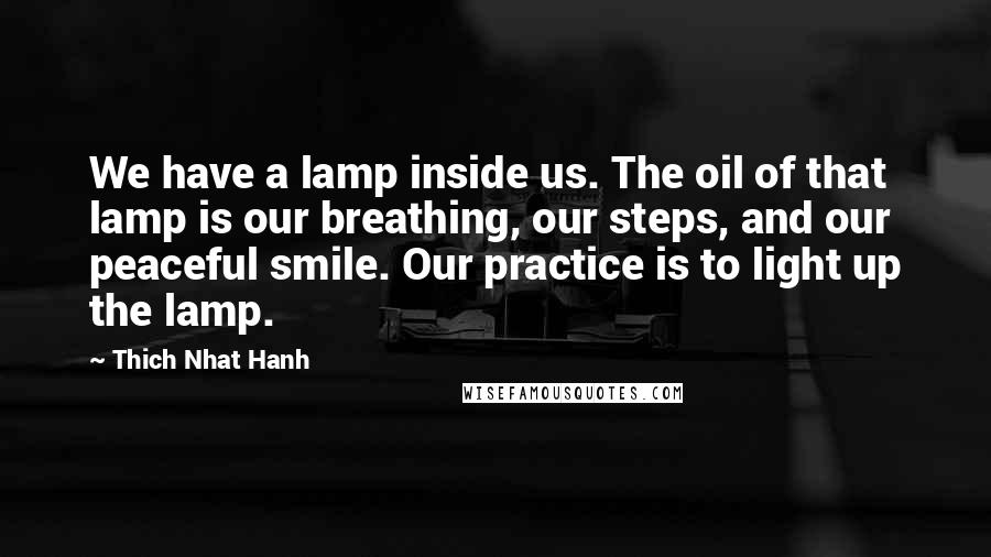 Thich Nhat Hanh Quotes: We have a lamp inside us. The oil of that lamp is our breathing, our steps, and our peaceful smile. Our practice is to light up the lamp.