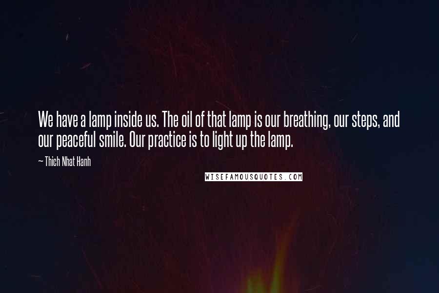 Thich Nhat Hanh Quotes: We have a lamp inside us. The oil of that lamp is our breathing, our steps, and our peaceful smile. Our practice is to light up the lamp.