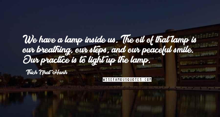 Thich Nhat Hanh Quotes: We have a lamp inside us. The oil of that lamp is our breathing, our steps, and our peaceful smile. Our practice is to light up the lamp.