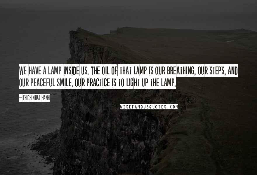 Thich Nhat Hanh Quotes: We have a lamp inside us. The oil of that lamp is our breathing, our steps, and our peaceful smile. Our practice is to light up the lamp.