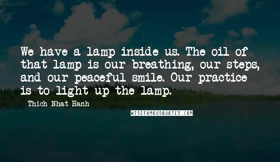 Thich Nhat Hanh Quotes: We have a lamp inside us. The oil of that lamp is our breathing, our steps, and our peaceful smile. Our practice is to light up the lamp.
