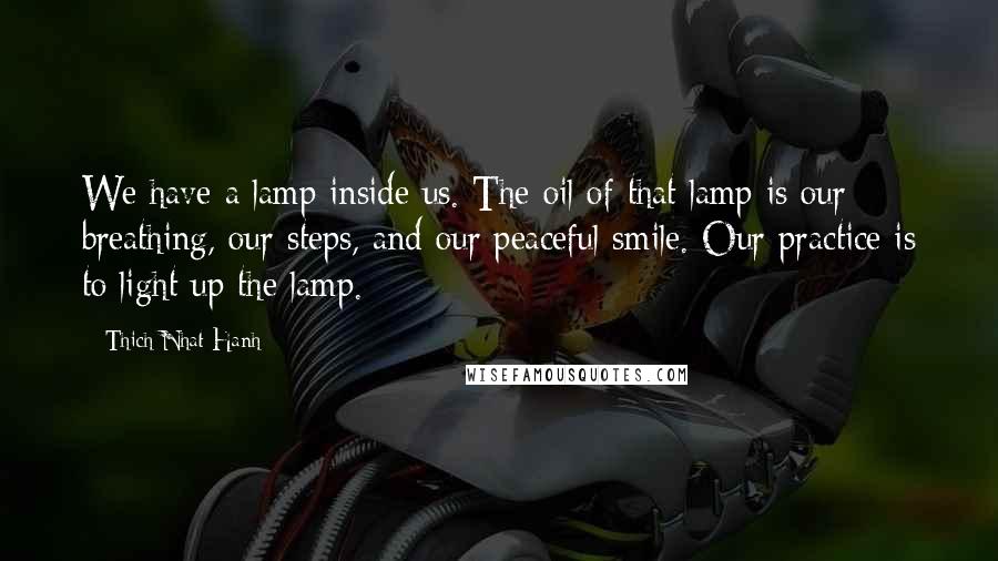 Thich Nhat Hanh Quotes: We have a lamp inside us. The oil of that lamp is our breathing, our steps, and our peaceful smile. Our practice is to light up the lamp.