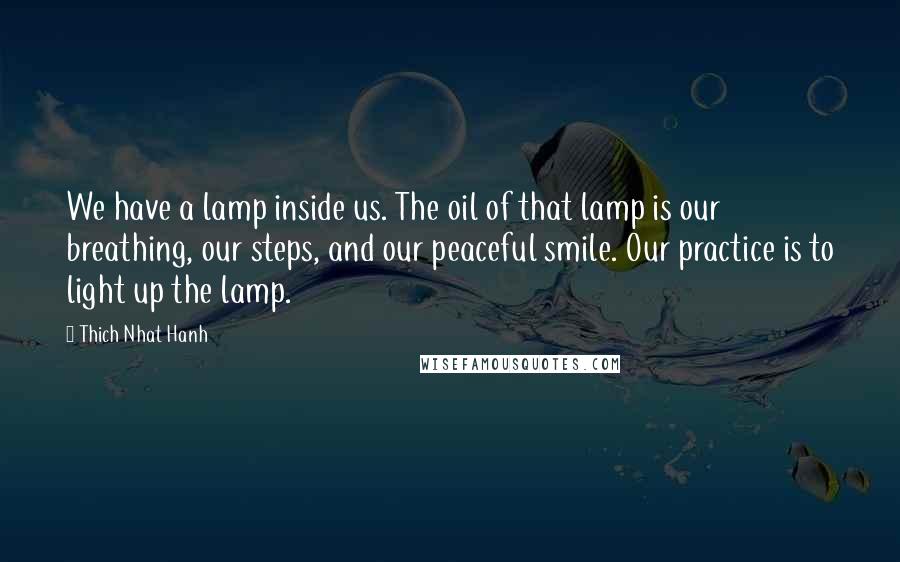 Thich Nhat Hanh Quotes: We have a lamp inside us. The oil of that lamp is our breathing, our steps, and our peaceful smile. Our practice is to light up the lamp.