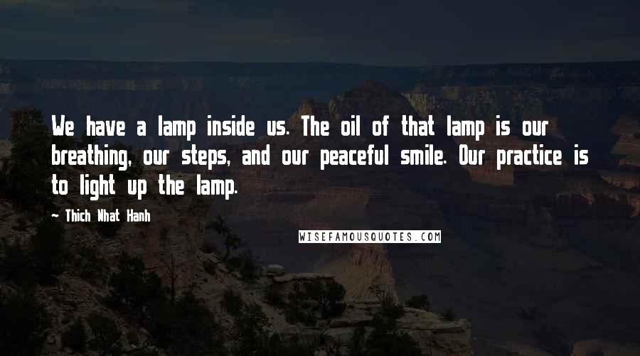 Thich Nhat Hanh Quotes: We have a lamp inside us. The oil of that lamp is our breathing, our steps, and our peaceful smile. Our practice is to light up the lamp.