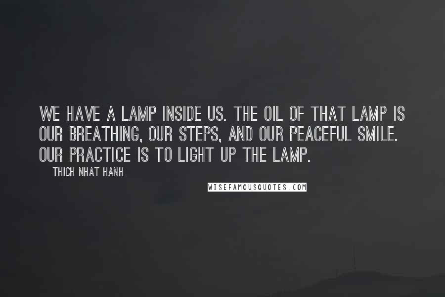 Thich Nhat Hanh Quotes: We have a lamp inside us. The oil of that lamp is our breathing, our steps, and our peaceful smile. Our practice is to light up the lamp.